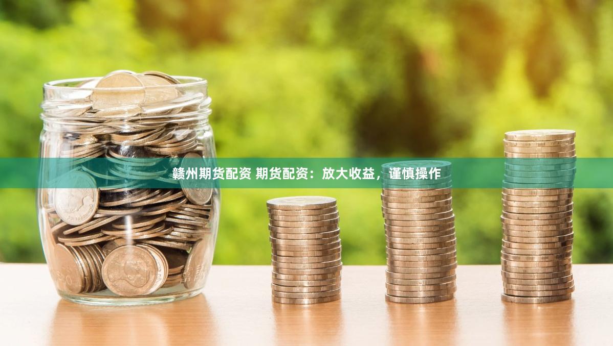 贛州期貨配資 期貨配資：放大收益，謹慎操作